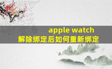 apple watch解除绑定后如何重新绑定